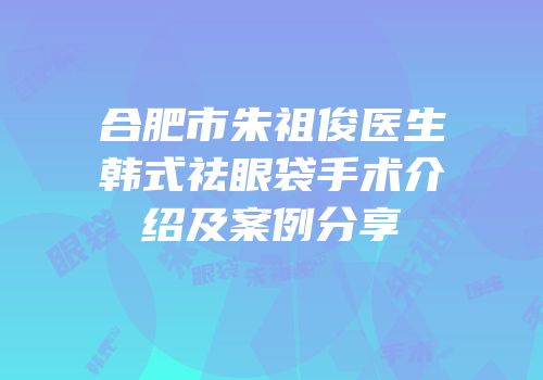 合肥市朱祖俊医生韩式祛眼袋手术介绍及案例分享
