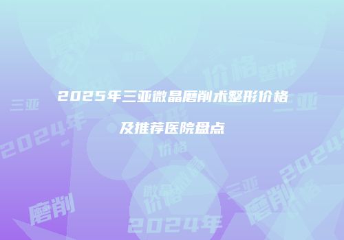 2025年三亚微晶磨削术整形价格及推荐医院盘点