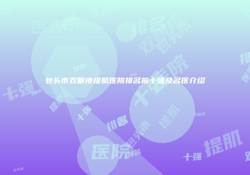 包头市双眼皮提肌医院排名前十强及名医介绍