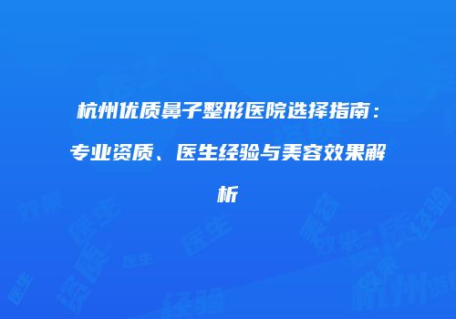 杭州优质鼻子整形医院选择指南：专业资质、医生经验与美容效果解析