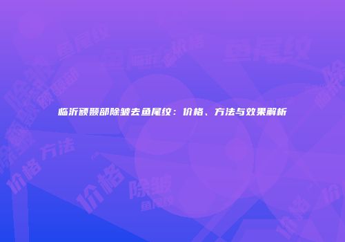 临沂额颞部除皱去鱼尾纹：价格、方法与效果解析
