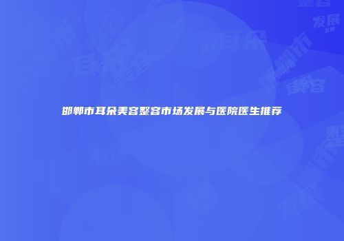 邯郸市耳朵美容整容市场发展与医院医生推荐