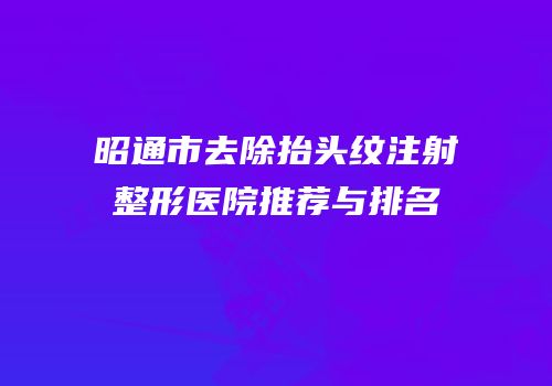 昭通市去除抬头纹注射整形医院推荐与排名
