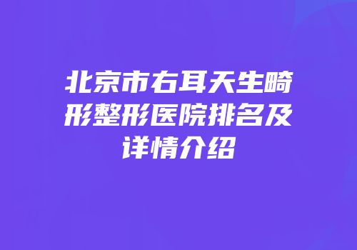 北京市右耳天生畸形整形医院排名及详情介绍