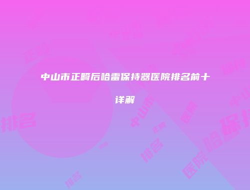 中山市正畸后哈雷保持器医院排名前十详解