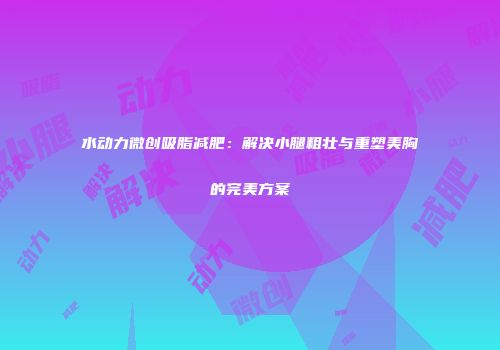 水动力微创吸脂减肥：解决小腿粗壮与重塑美胸的完美方案