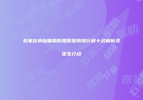 石家庄市自体脂肪隆臀医院排行前十名解析及医生介绍