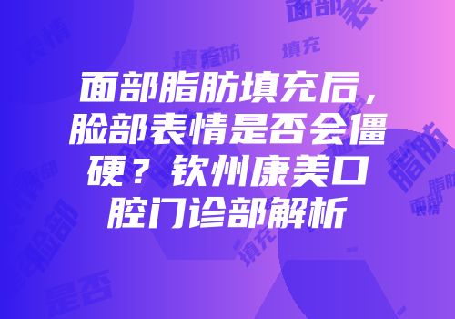 面部脂肪填充后，脸部表情是否会僵硬？钦州康美口腔门诊部解析