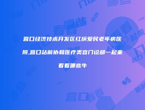 营口经济技术开发区红旗爱民老年病医院,营口站前协和医疗美容门诊部一起来看看哪些牛