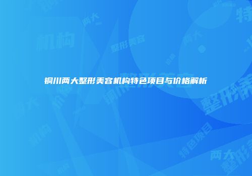 铜川两大整形美容机构特色项目与价格解析