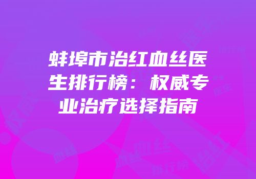 蚌埠市治红血丝医生排行榜：权威专业治疗选择指南