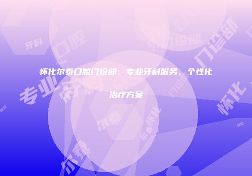 怀化尔泰口腔门诊部：专业牙科服务，个性化治疗方案