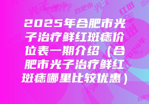 2025年合肥市光子治疗鲜红斑痣价位表一期介绍（合肥市光子治疗鲜红斑痣哪里比较优惠）