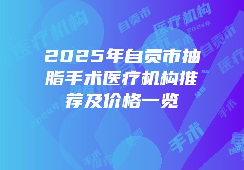 2025年自贡市抽脂手术医疗机构推荐及价格一览