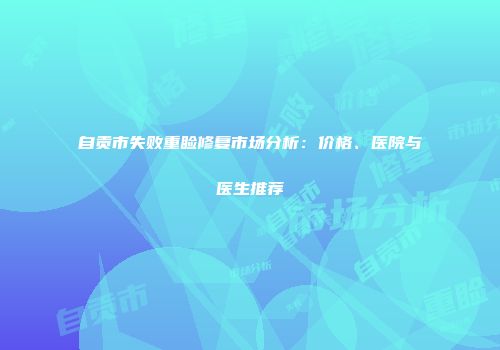 自贡市失败重睑修复市场分析：价格、医院与医生推荐