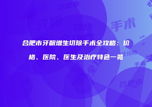 合肥市牙龈增生切除手术全攻略：价格、医院、医生及治疗特色一览