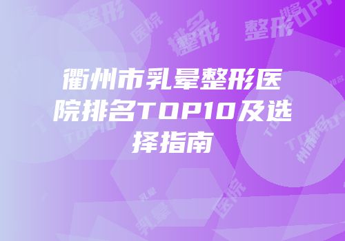 衢州市乳晕整形医院排名TOP10及选择指南