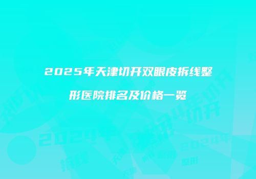 2025年天津切开双眼皮拆线整形医院排名及价格一览