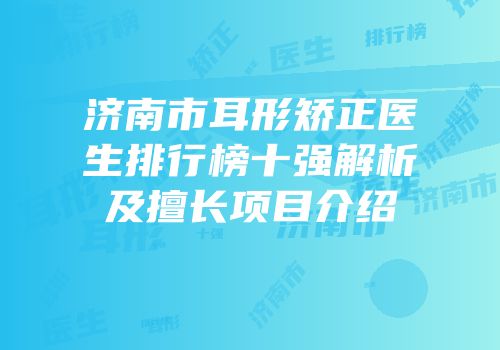 济南市耳形矫正医生排行榜十强解析及擅长项目介绍
