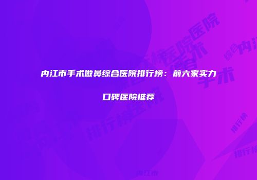 内江市手术做鼻综合医院排行榜：前六家实力口碑医院推荐