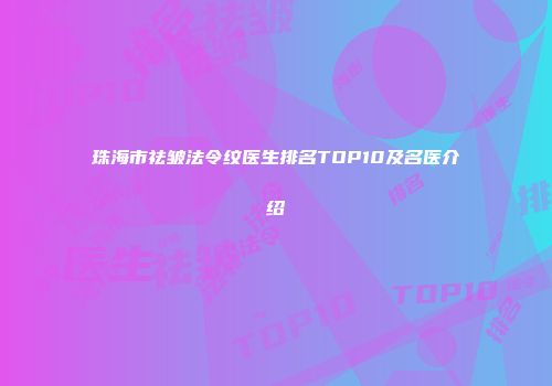 珠海市祛皱法令纹医生排名TOP10及名医介绍