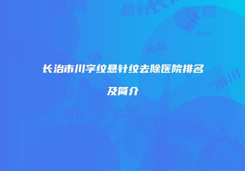 长治市川字纹悬针纹去除医院排名及简介