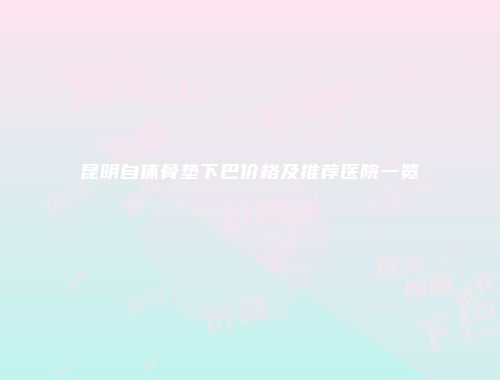 昆明自体骨垫下巴价格及推荐医院一览