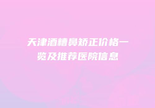 天津酒糟鼻矫正价格一览及推荐医院信息