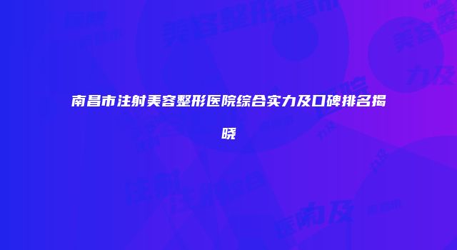 南昌市注射美容整形医院综合实力及口碑排名揭晓