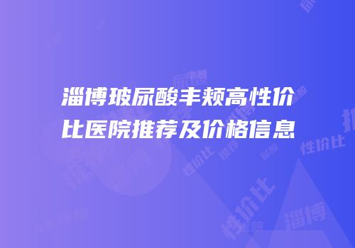 淄博玻尿酸丰颊高性价比医院推荐及价格信息
