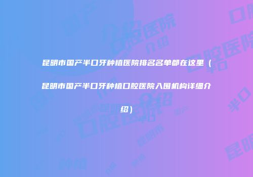 昆明市国产半口牙种植医院排名名单都在这里（昆明市国产半口牙种植口腔医院入围机构详细介绍）