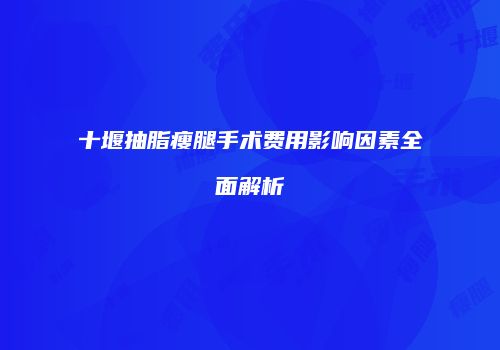 十堰抽脂瘦腿手术费用影响因素全面解析