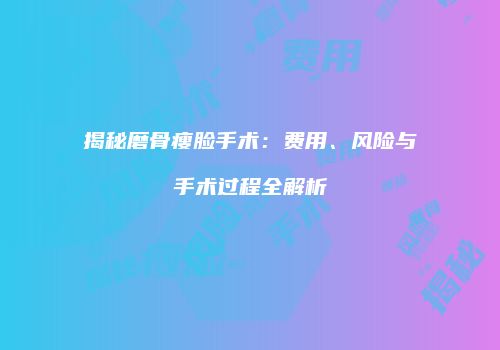 揭秘磨骨瘦脸手术：费用、风险与手术过程全解析