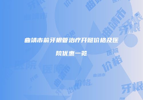曲靖市前牙根管治疗开髓价格及医院优惠一览