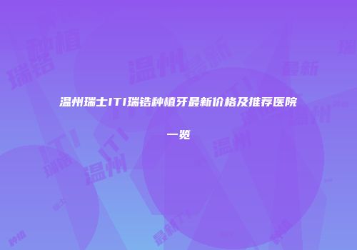 温州瑞士ITI瑞锆种植牙最新价格及推荐医院一览