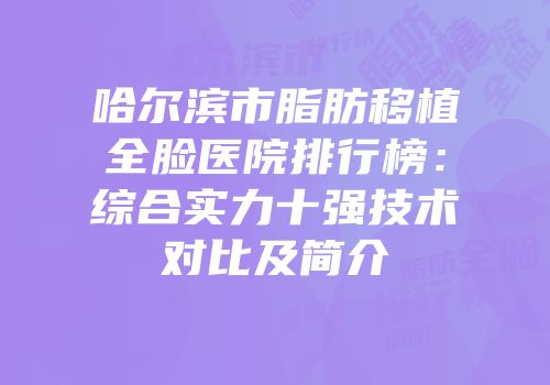 哈尔滨市脂肪移植全脸医院排行榜：综合实力十强技术对比及简介