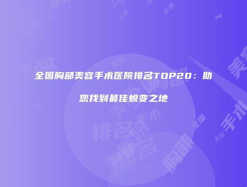全国胸部美容手术医院排名TOP20：助您找到最佳蜕变之地