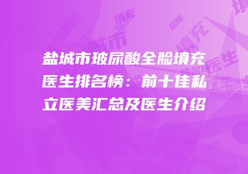 盐城市玻尿酸全脸填充医生排名榜：前十佳私立医美汇总及医生介绍