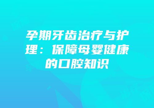 孕期牙齿治疗与护理：保障母婴健康的口腔知识