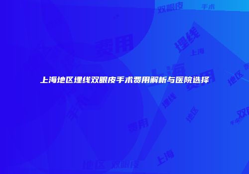 上海地区埋线双眼皮手术费用解析与医院选择