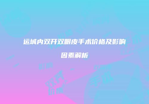 运城内双开双眼皮手术价格及影响因素解析