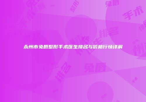 永州市兔唇整形手术医生排名与价格行情详解