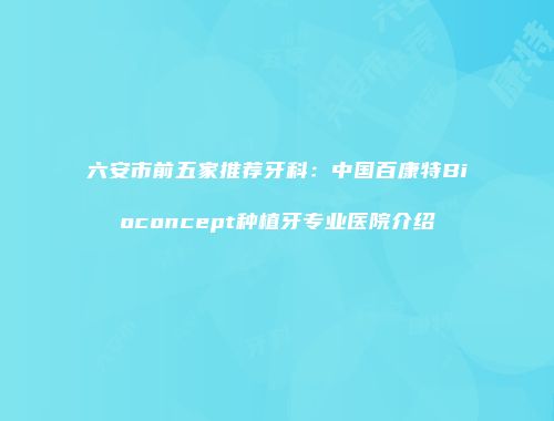 六安市前五家推荐牙科：中国百康特Bioconcept种植牙专业医院介绍