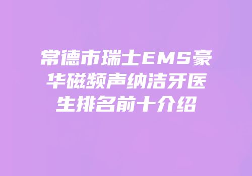 常德市瑞士EMS豪华磁频声纳洁牙医生排名前十介绍