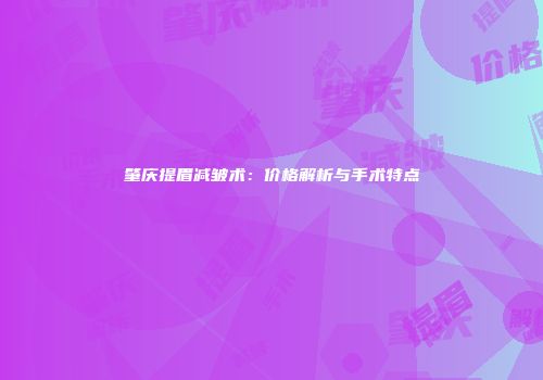 肇庆提眉减皱术：价格解析与手术特点