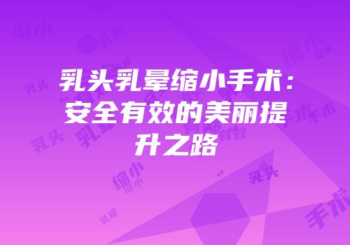 乳头乳晕缩小手术：安全有效的美丽提升之路