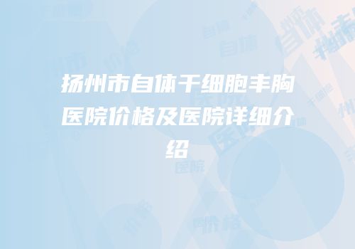 扬州市自体干细胞丰胸医院价格及医院详细介绍