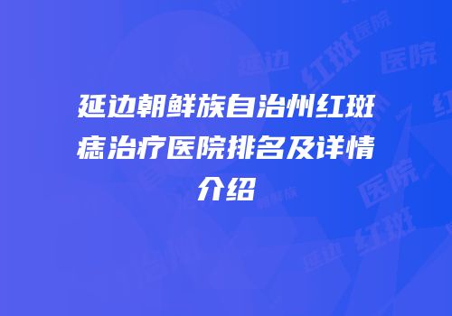 延边朝鲜族自治州红斑痣治疗医院排名及详情介绍