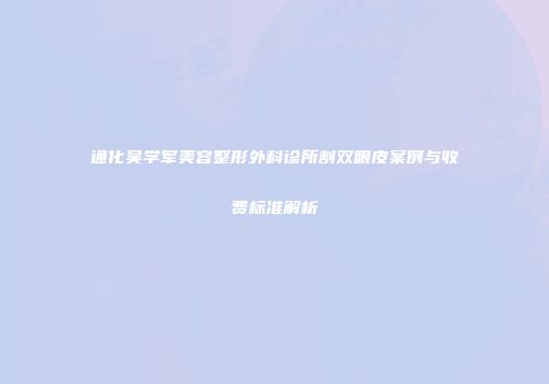 通化吴学军美容整形外科诊所割双眼皮案例与收费标准解析