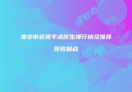 淮安市近视手术医生排行榜及推荐医院盘点